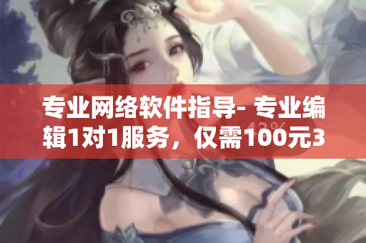 專(zhuān)業(yè)網(wǎng)絡(luò)軟件指導(dǎo)- 專(zhuān)業(yè)編輯1對(duì)1服務(wù)，僅需100元3小時(shí)，不容錯(cuò)過(guò)！