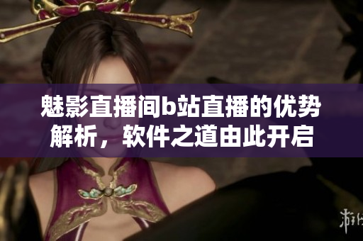 魅影直播間b站直播的優(yōu)勢解析，軟件之道由此開啟