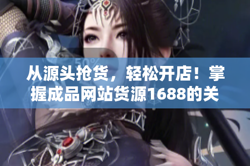 從源頭搶貨，輕松開(kāi)店！掌握成品網(wǎng)站貨源1688的關(guān)鍵
