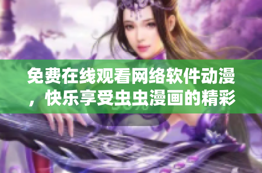 免費(fèi)在線觀看網(wǎng)絡(luò)軟件動(dòng)漫，快樂享受蟲蟲漫畫的精彩世界