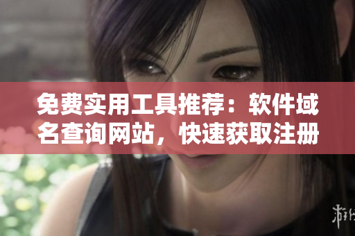 免費(fèi)實(shí)用工具推薦：軟件域名查詢網(wǎng)站，快速獲取注冊(cè)信息！