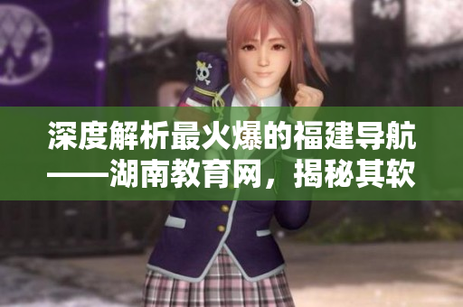 深度解析最火爆的福建導(dǎo)航——湖南教育網(wǎng)，揭秘其軟件技術(shù)的奧秘