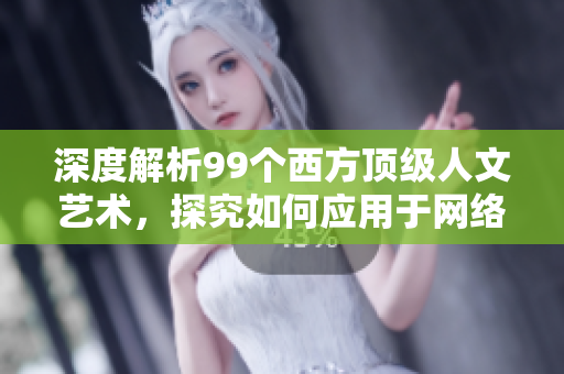 深度解析99個(gè)西方頂級(jí)人文藝術(shù)，探究如何應(yīng)用于網(wǎng)絡(luò)軟件設(shè)計(jì)