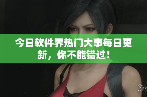今日軟件界熱門大事每日更新，你不能錯(cuò)過！