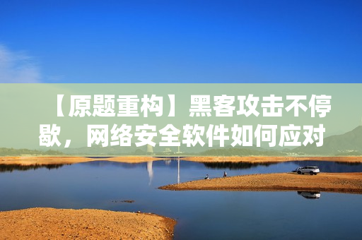 【原題重構(gòu)】黑客攻擊不停歇，網(wǎng)絡(luò)安全軟件如何應(yīng)對？
