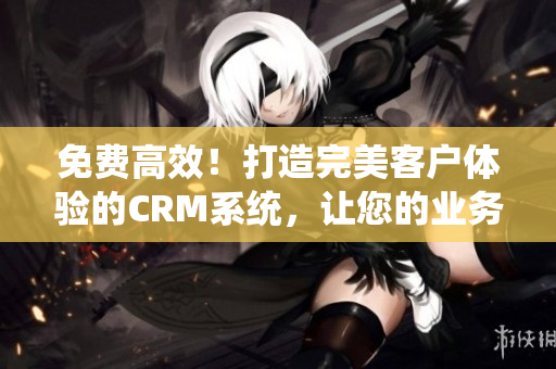 免費高效！打造完美客戶體驗的CRM系統(tǒng)，讓您的業(yè)務(wù)騰飛