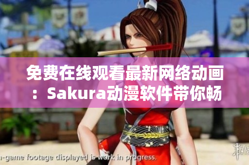 免費在線觀看最新網(wǎng)絡動畫：Sakura動漫軟件帶你暢享精彩視覺盛宴