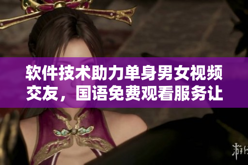 軟件技術(shù)助力單身男女視頻交友，國語免費(fèi)觀看服務(wù)讓尋愛更輕松