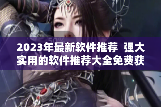 2023年最新軟件推薦  強大實用的軟件推薦大全免費獲取