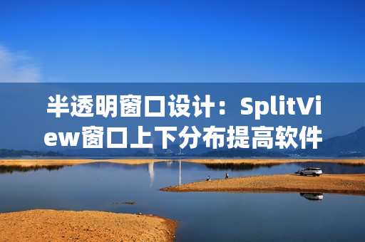 半透明窗口設(shè)計(jì)：SplitView窗口上下分布提高軟件工作效率