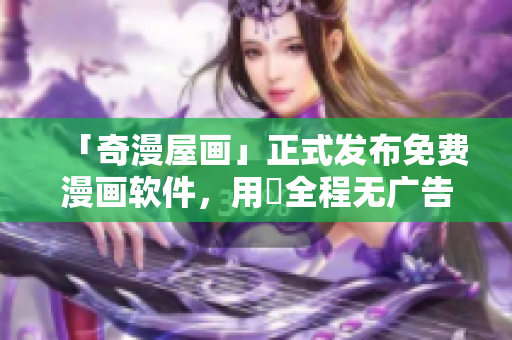 「奇漫屋畫」正式發(fā)布免費漫畫軟件，用戶全程無廣告體驗！