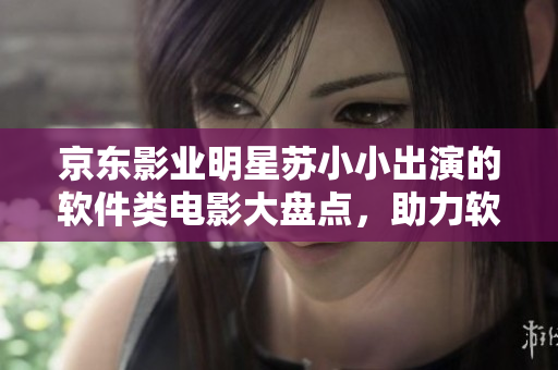 京東影業(yè)明星蘇小小出演的軟件類電影大盤點(diǎn)，助力軟件界的明日之星