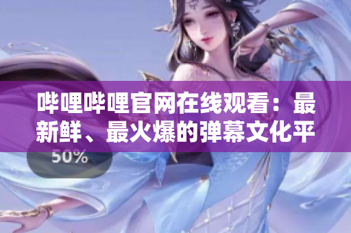 嗶哩嗶哩官網在線觀看：最新鮮、最火爆的彈幕文化平臺！