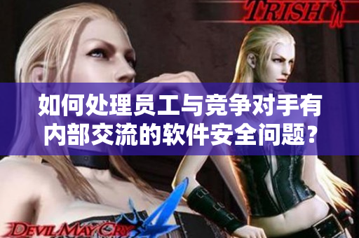 如何處理員工與競(jìng)爭(zhēng)對(duì)手有內(nèi)部交流的軟件安全問(wèn)題？