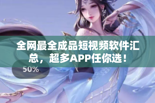 全網(wǎng)最全成品短視頻軟件匯總，超多APP任你選！