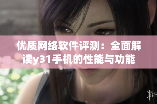 優(yōu)質(zhì)網(wǎng)絡(luò)軟件評測：全面解讀y31手機的性能與功能