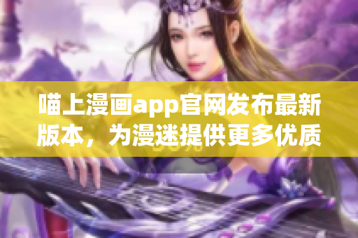 喵上漫畫app官網(wǎng)發(fā)布最新版本，為漫迷提供更多優(yōu)質(zhì)軟件體驗(yàn)