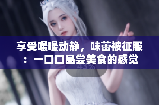 享受嘬嘬動靜，味蕾被征服：一口口品嘗美食的感覺