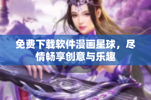 免費(fèi)下載軟件漫畫星球，盡情暢享創(chuàng)意與樂趣