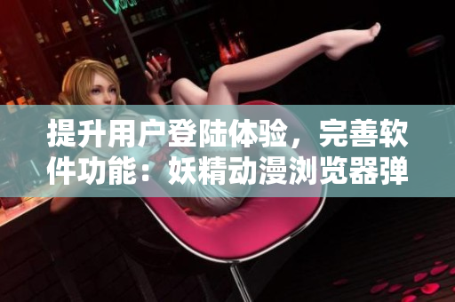 提升用戶登陸體驗(yàn)，完善軟件功能：妖精動(dòng)漫瀏覽器彈窗登錄實(shí)踐分享