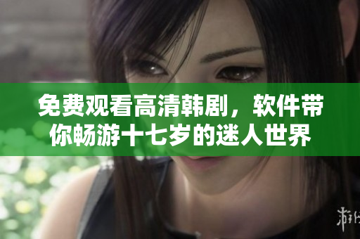 免費(fèi)觀看高清韓劇，軟件帶你暢游十七歲的迷人世界