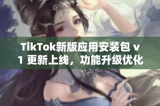 TikTok新版應(yīng)用安裝包 v1 更新上線，功能升級(jí)優(yōu)化