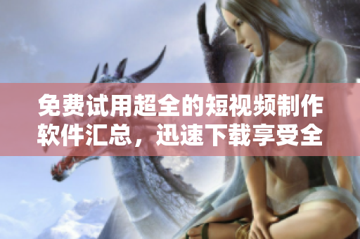 免費(fèi)試用超全的短視頻制作軟件匯總，迅速下載享受全新創(chuàng)作體驗(yàn)！
