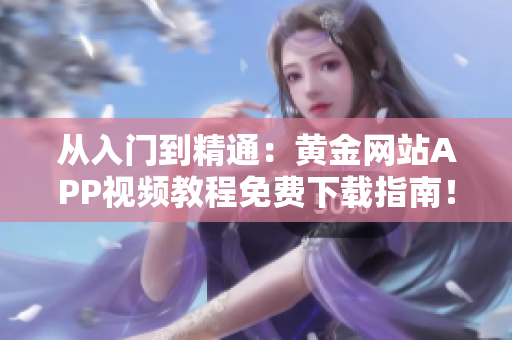 從入門到精通：黃金網(wǎng)站APP視頻教程免費下載指南！