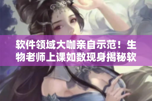 軟件領(lǐng)域大咖親自示范！生物老師上課如數(shù)現(xiàn)身揭秘軟件開發(fā)技巧