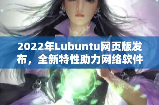 2022年Lubuntu網(wǎng)頁版發(fā)布，全新特性助力網(wǎng)絡(luò)軟件開發(fā)者