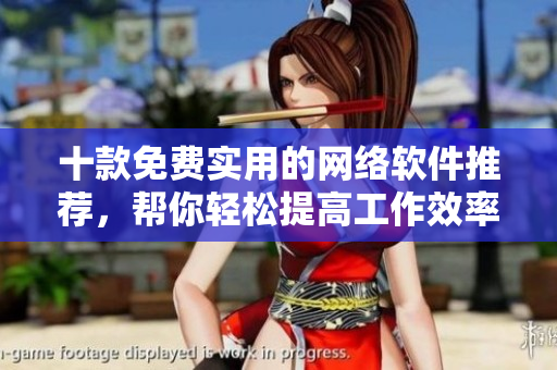 十款免費(fèi)實(shí)用的網(wǎng)絡(luò)軟件推薦，幫你輕松提高工作效率