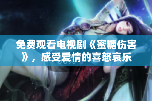 免費(fèi)觀看電視劇《蜜糖傷害》，感受愛(ài)情的喜怒哀樂(lè)