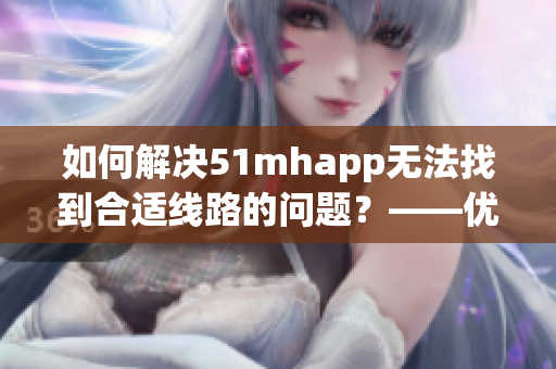 如何解決51mhapp無(wú)法找到合適線(xiàn)路的問(wèn)題？——優(yōu)化軟件的使用技巧