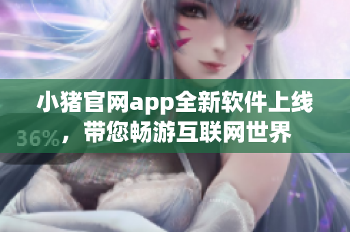 小豬官網(wǎng)app全新軟件上線，帶您暢游互聯(lián)網(wǎng)世界