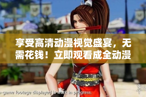 享受高清動(dòng)漫視覺盛宴，無需花錢！立即觀看成全動(dòng)漫高清視頻!