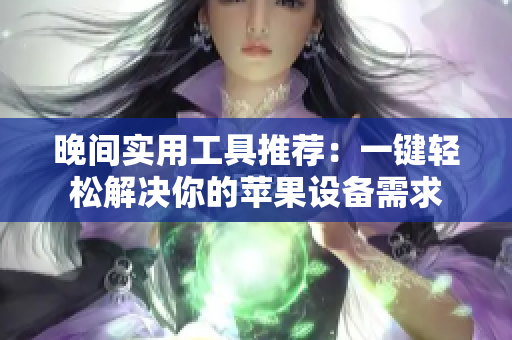 晚間實(shí)用工具推薦：一鍵輕松解決你的蘋果設(shè)備需求
