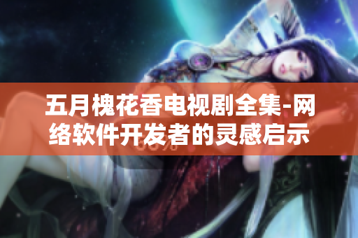 五月槐花香電視劇全集-網(wǎng)絡軟件開發(fā)者的靈感啟示
