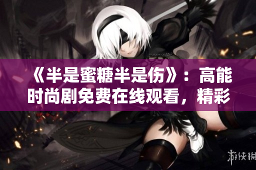《半是蜜糖半是傷》：高能時尚劇免費在線觀看，精彩不容錯過！
