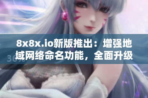 8x8x.io新版推出：增強地域網(wǎng)絡命名功能，全面升級軟件體驗！