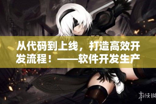 從代碼到上線，打造高效開發(fā)流程！——軟件開發(fā)生產(chǎn)力提升