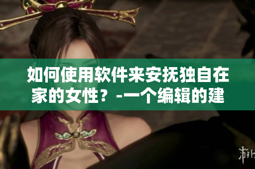 如何使用軟件來(lái)安撫獨(dú)自在家的女性？-一個(gè)編輯的建議