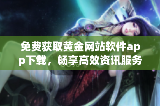 免費獲取黃金網(wǎng)站軟件app下載，暢享高效資訊服務(wù)