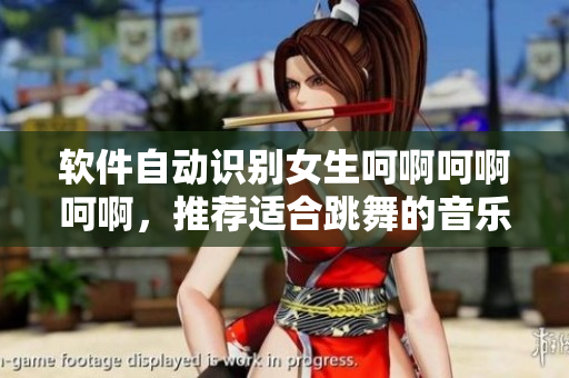 軟件自動識別女生呵啊呵啊呵啊，推薦適合跳舞的音樂歌單