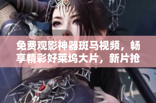 免費觀影神器斑馬視頻，暢享精彩好萊塢大片，新片搶先看！