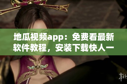 地瓜視頻app：免費看最新軟件教程，安裝下載快人一步