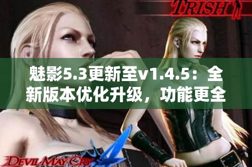 魅影5.3更新至v1.4.5：全新版本優(yōu)化升級，功能更全面