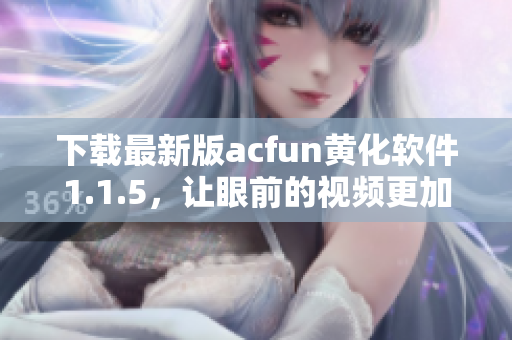 下載最新版acfun黃化軟件1.1.5，讓眼前的視頻更加精彩