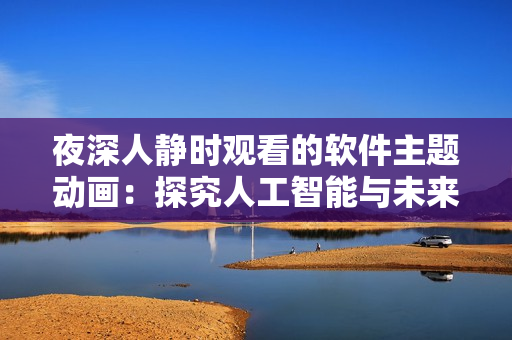 夜深人靜時觀看的軟件主題動畫：探究人工智能與未來科技