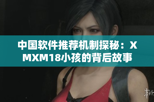 中國軟件推薦機(jī)制探秘：XMXM18小孩的背后故事