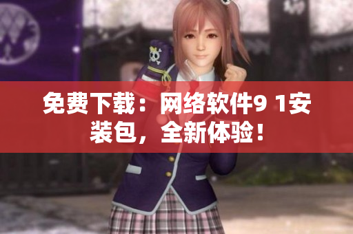 免費(fèi)下載：網(wǎng)絡(luò)軟件9 1安裝包，全新體驗(yàn)！